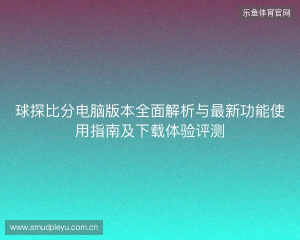 球探比分电脑版本全面解析与最新功能使用指南及下载体验评测