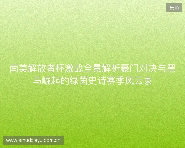 南美解放者杯激战全景解析豪门对决与黑马崛起的绿茵史诗赛季风云录