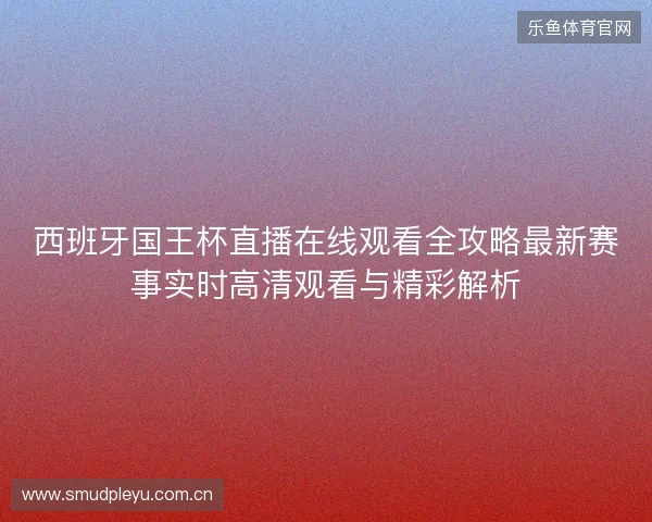 西班牙国王杯直播在线观看全攻略最新赛事实时高清观看与精彩解析